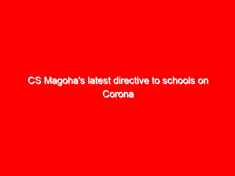 CS Magoha’s latest directive to schools on Corona Virus (Covid-19)