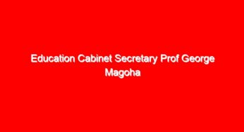 Education Cabinet Secretary Prof George Magoha asked to Consult widely and avoid making unilateral decisions