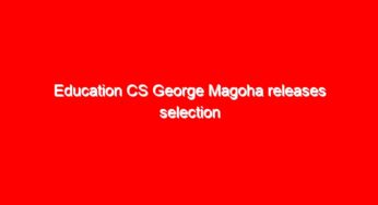 Education CS George Magoha releases selection results to Universities and Colleges for the KCSE2019 candidates