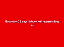Education CS says Schools will reopen in May as earlier planned- Latest Education News 1 education cs says schools will reopen in may as earlier planned latest education news 16449