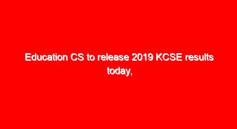 Education CS to release 2019 KCSE results today, from 3pm: KNEC Confirms