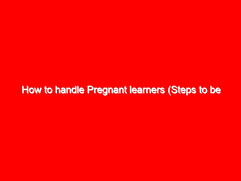 How to handle Pregnant learners (Steps to be taken if a learner is confirmed pregnant at school) 7 How to handle Pregnant learners (Steps to be taken if a learner is confirmed pregnant at school)