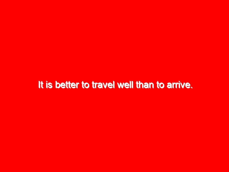 It is better to travel well than to arrive.