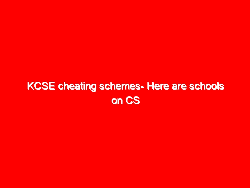 KCSE cheating schemes- Here are schools on CS Magoha’s radar for replacing teachers with ‘experts’ to assist candidates
