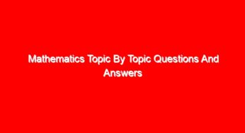 Mathematics Topic By Topic Questions And Answers (All Topics)