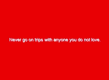 Never go on trips with anyone you do not love. 1 never go on trips with anyone you do not love 652956