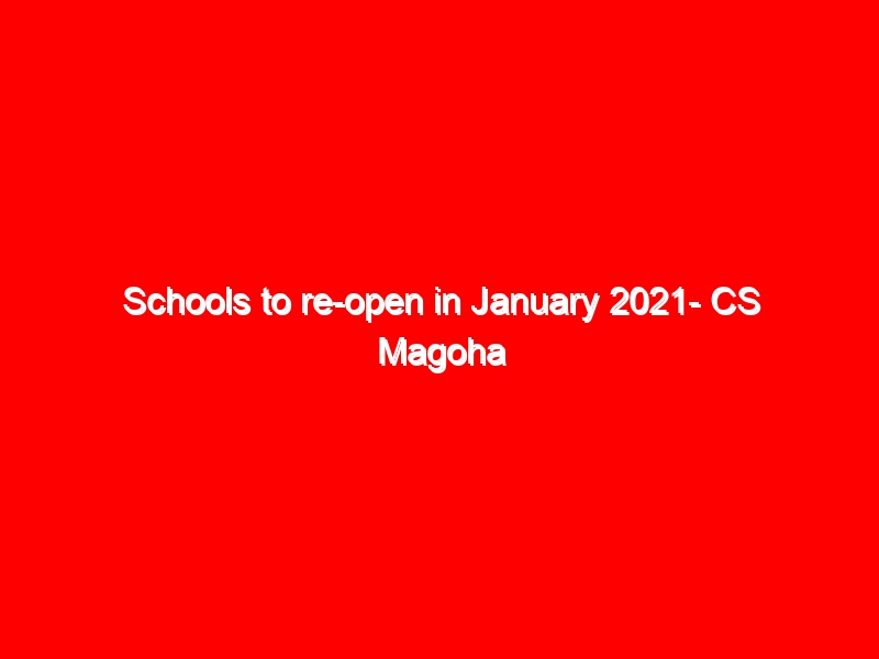 Schools to re-open in January 2021- CS Magoha speech 13 Schools to re-open in January 2021- CS Magoha speech