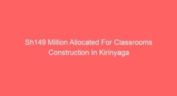 Sh149 Million Allocated For Classrooms Construction In Kirinyaga
