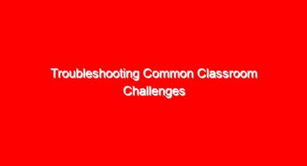 Troubleshooting Common Classroom Challenges