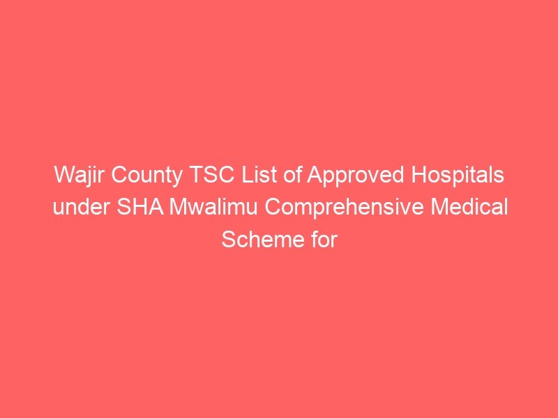 Wajir County TSC List of Approved Hospitals under SHA Mwalimu Comprehensive Medical Scheme for teachers 9 Wajir County TSC List of Approved Hospitals under SHA Mwalimu Comprehensive Medical Scheme for teachers