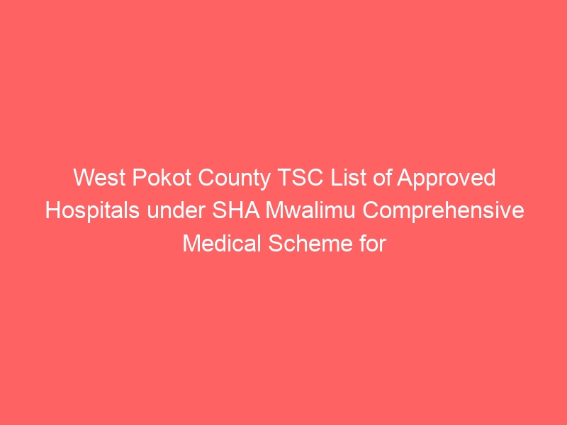 West Pokot County TSC List of Approved Hospitals under SHA Mwalimu Comprehensive Medical Scheme for teachers 4 West Pokot County TSC List of Approved Hospitals under SHA Mwalimu Comprehensive Medical Scheme for teachers