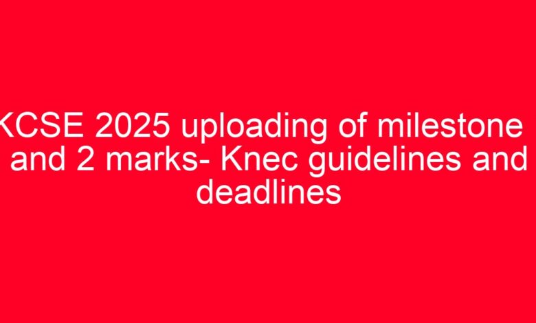KCSE 2025 uploading of milestone 1 and 2 marks- Knec guidelines and deadlines 1 aitm title 21749 1780801697
